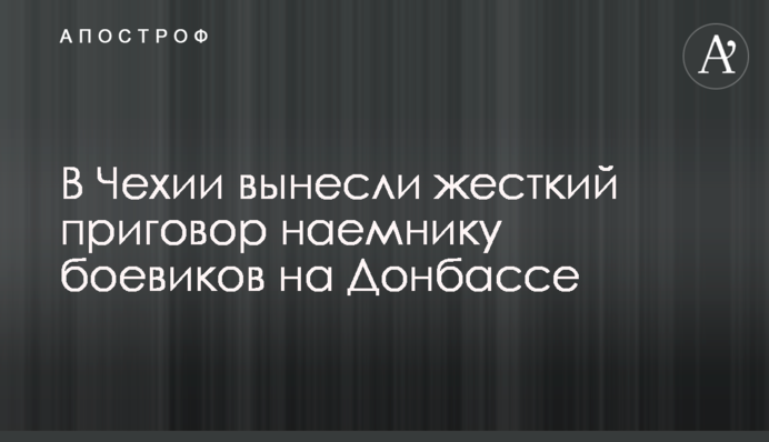 У Чехії винесли жорсткий вирок найманцю бойовиків на Донбасі