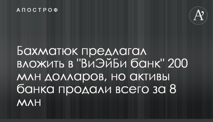 Бахматюк пропонував вкласти у “ВіЕйБі банк” 200 млн доларів, але активи банку продали лише за 8 млн