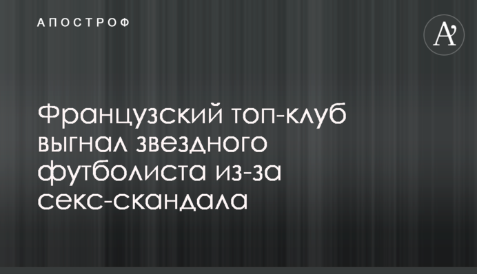 Французький топ-клуб вигнав зіркового футболіста через секс-скандал