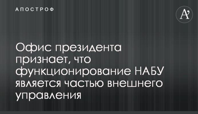 Офіс президента визнає, що функціонування НАБУ є частиною зовнішнього управління - ЗМІ