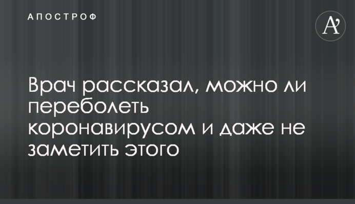 Лікар розповів, чи можна перехворіти на коронавірус і навіть не помітити цього