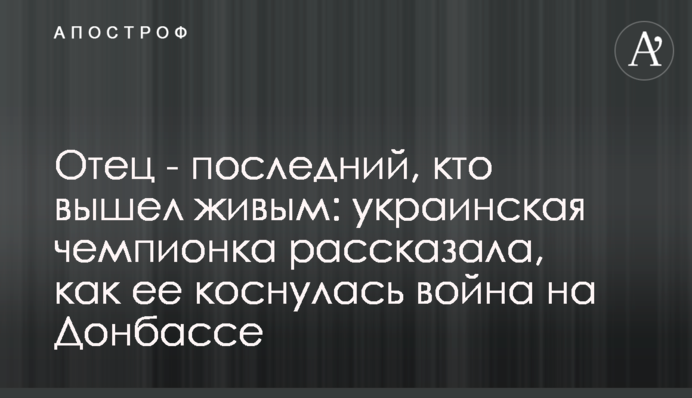 Батько - останній, хто вийшов живим: українська чемпіонка розповіла, як її торкнулася війна на Донбасі