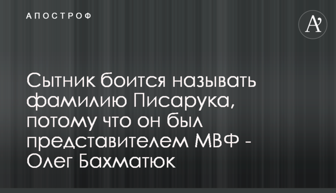 Сытник боится называть фамилию Писарука, потому что он был представителем МВФ - Олег Бахматюк