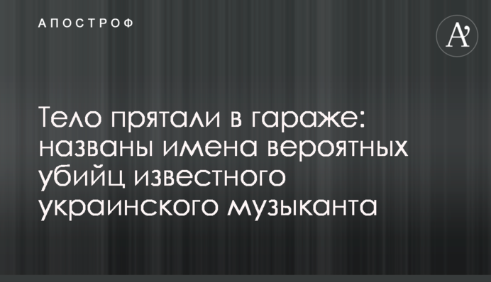 Тело прятали в гараже: названы имена вероятных убийц  известного украинского музыканта