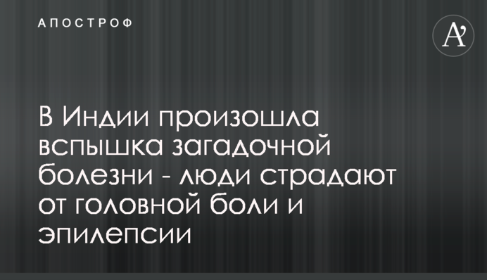 В Индии произошла вспышка загадочной болезни - люди страдают от головной боли и эпилепсии