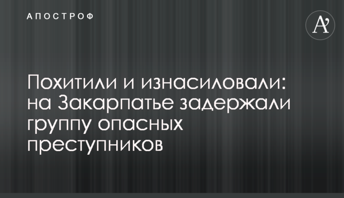 Похитили и изнасиловали: на Закарпатье задержали группу опасных преступников