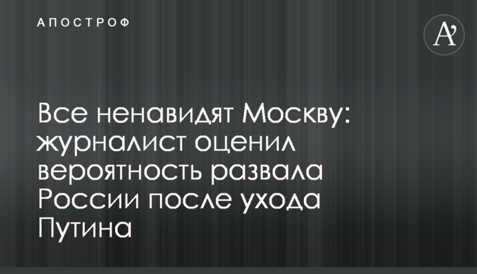Всі ненавидять Москву: журналіст оцінив ймовірність розвалу Росії після відходу Путіна