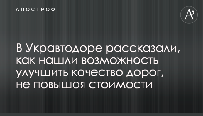 В Укравтодорі розповіли, як знайшли можливість поліпшити якість доріг, не підвищуючи вартості