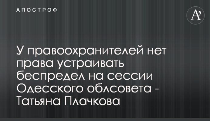 У правоохранителей нет права устраивать беспредел на сессии Одесского облсовета - Татьяна Плачкова