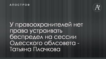 У правоохоронців немає права влаштовувати свавілля на сесії Одеської облради - Тетяна Плачкова
