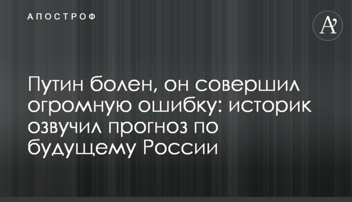 Путин болен, он совершил огромную ошибку: историк озвучил прогноз по будущему России