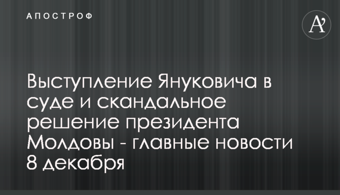 Виступ Януковича і скандальне рішення у Молдові - головні новини 8 грудня
