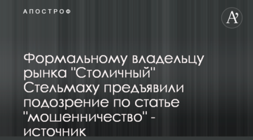Формальному владельцу рынка "Столичный" Стельмаху предъявили подозрение по статье "мошенничество" - источник