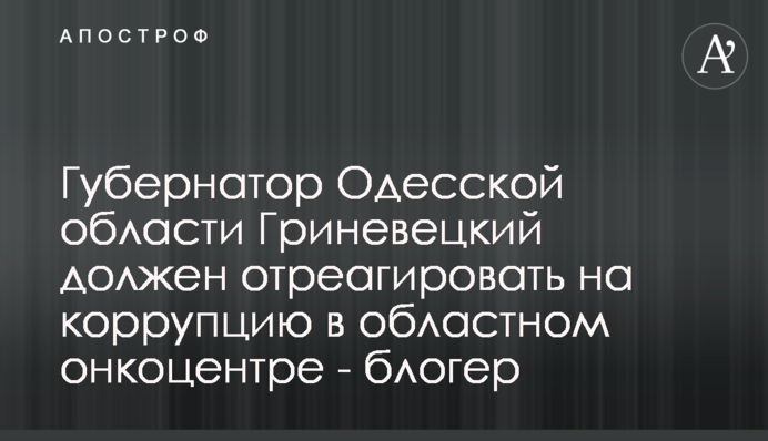 Губернатор Одесской области Гриневецкий должен отреагировать на коррупцию в областном онкоцентре - блогер