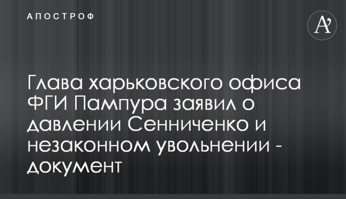 Глава харьковского офиса ФГИ Пампура заявил о давлении Сенниченко и незаконном увольнении - документ