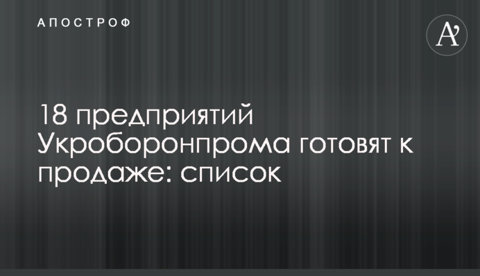 18 підприємств Укроборонпрому готують до продажу: список