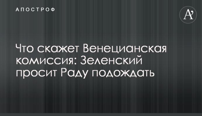 Що скаже Венеціанська комісія: Зеленський просить Раду почекати