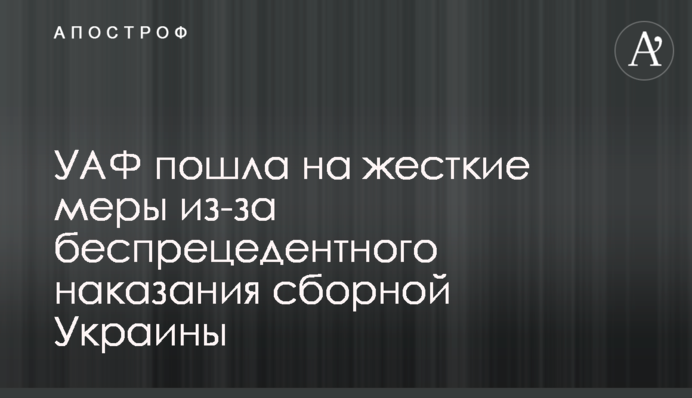 УАФ пішла на жорсткі заходи через безпрецедентне покарання збірної України