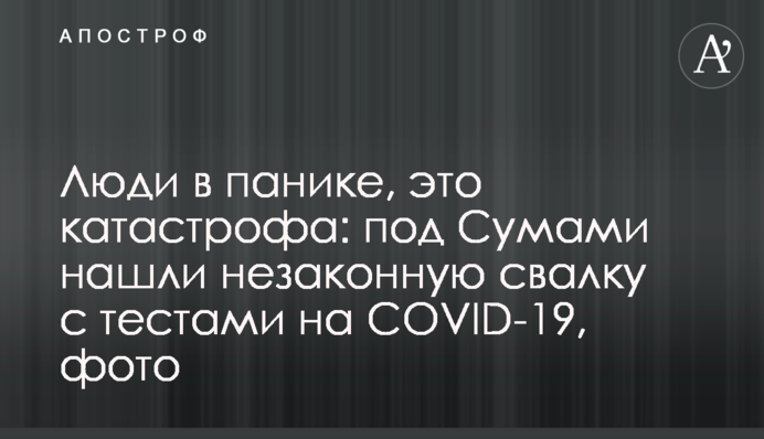 Люди в панике, это катастрофа: под Сумами нашли незаконную свалку с тестами на COVID-19, фото