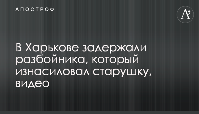 В Харькове задержали разбойника, который изнасиловал старушку, видео