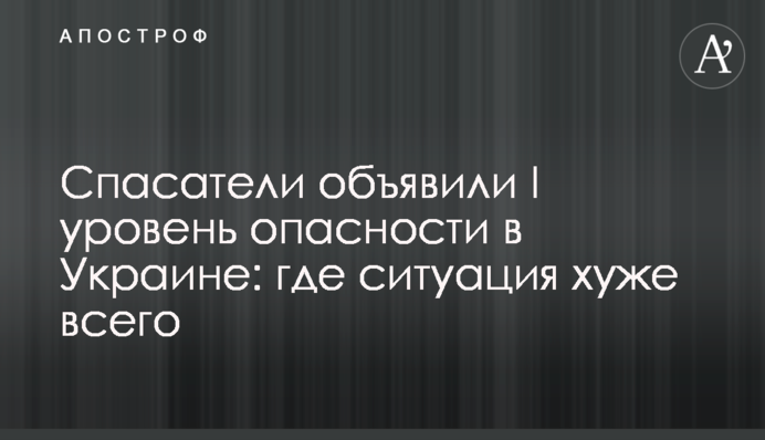 Рятувальники оголосили I рівень небезпеки в Україні: де ситуація найгірша