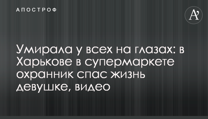 Вмирала у всіх на очах: у Харкові в супермаркеті охоронець врятував життя дівчині, відео