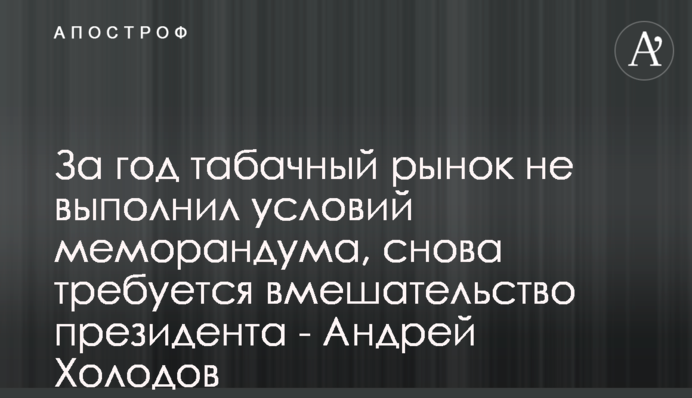 За рік тютюновий ринок не виконав умов меморандуму, знову потрібне втручання президента - Андрій Холодов