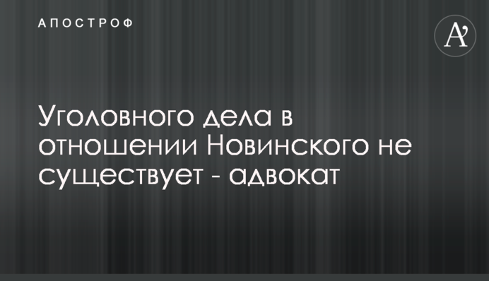 Кримінальної справи щодо Новинського не існує - адвокат