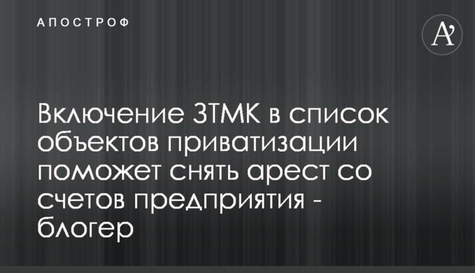 Включення ЗТМК в список об'єктів приватизації допоможе зняти арешт з рахунків підприємства - блогер