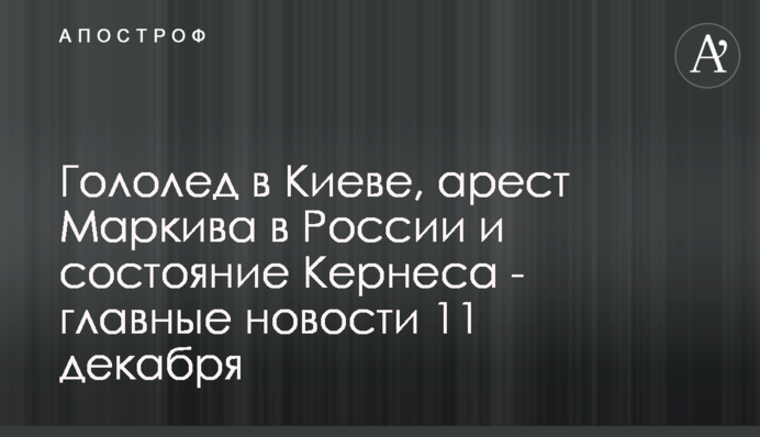 Гололед в Киеве, арест Маркива в России и состояние Кернеса - главные новости 11 декабря