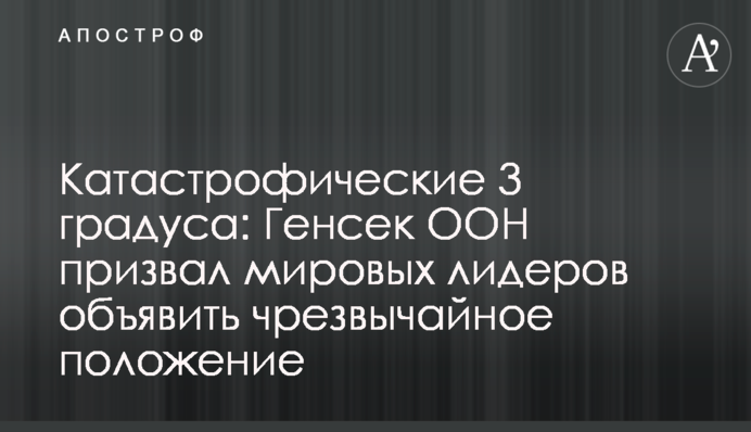 Катастрофические 3 градуса: генсек ООН призвал мировых лидеров объявить чрезвычайное положение