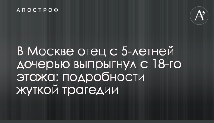 У Москві батько з 5-річною донькою вистрибнув з 18-го поверху: подробиці моторошної трагедії