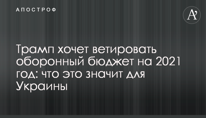 ​Трамп хоче ветувати оборонний бюджет на 2021 рік: що це означає для України