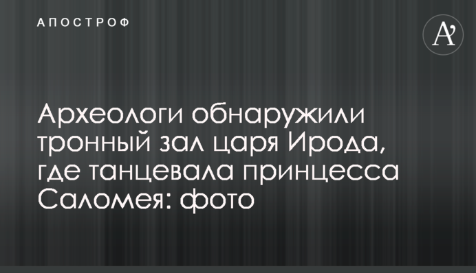 Археологи обнаружили тронный зал царя Ирода, где танцевала принцесса Саломея: фото