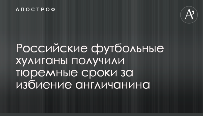 Российские футбольные хулиганы получили тюремные сроки за избиение англичанина