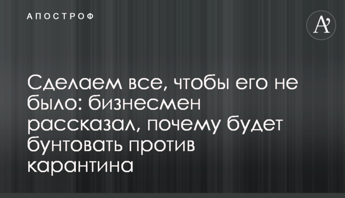 Зробимо все, щоб його не було: бізнесмен розповів, чому буде бунтувати проти карантину