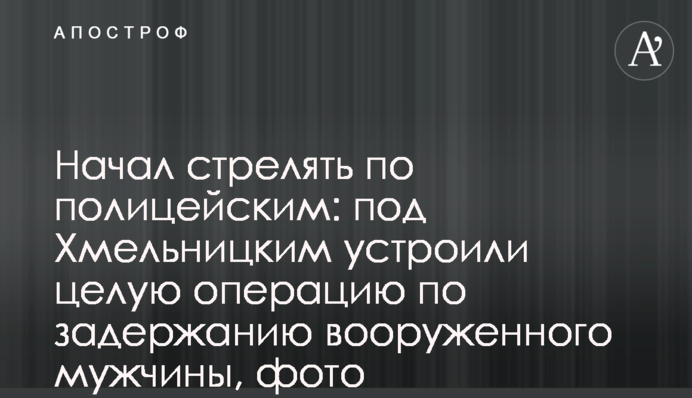 Начал стрелять по полицейским: под Хмельницким устроили целую операцию по задержанию вооруженного мужчины, фото