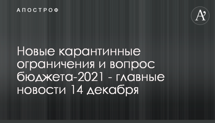 Нові карантинні обмеження і питання бюджету-2021 - головні новини 14 грудня
