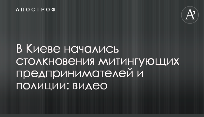 В Киеве начались столкновения митингующих предпринимателей и полиции: видео