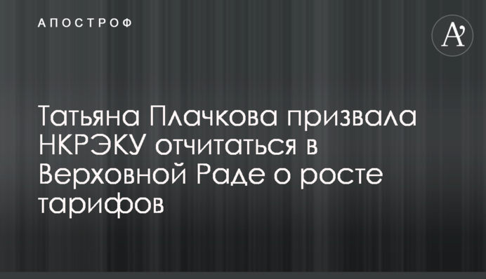 Татьяна Плачкова призвала НКРЭКУ отчитаться в Верховной Раде о росте тарифов
