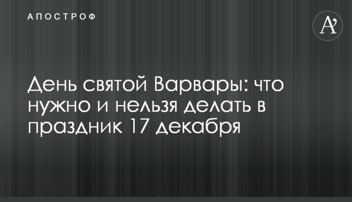 День святой Варвары: что нужно и нельзя делать в праздник 17 декабря