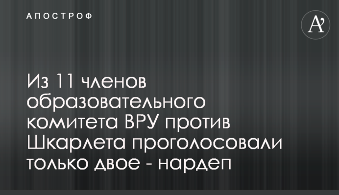 Из 11 членов образовательного комитета ВРУ против Шкарлета проголосовали только двое - нардеп
