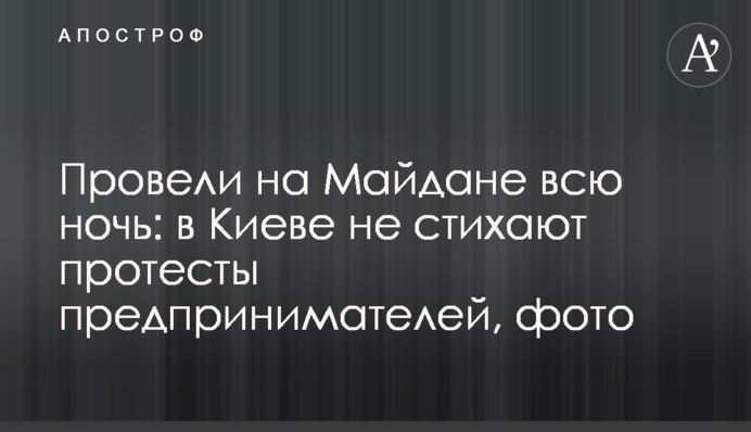 Провели на Майдані всю ніч: в Києві не вщухають протести підприємців, фото