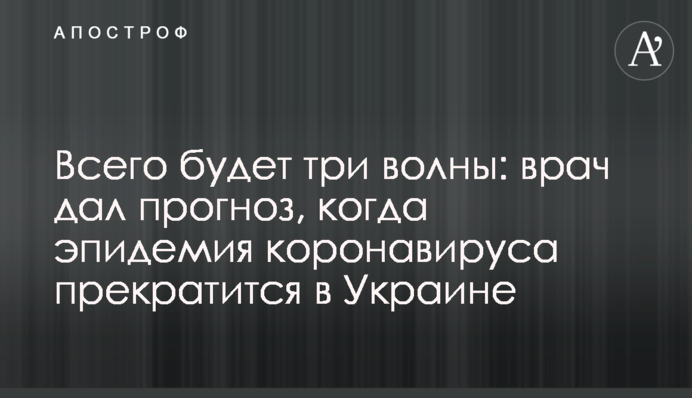 Всего будет три волны: врач дал прогноз, когда эпидемия коронавируса прекратится в Украине