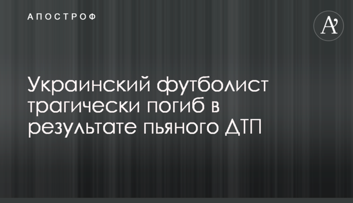 Український футболіст трагічно загинув в результаті п'яної ДТП