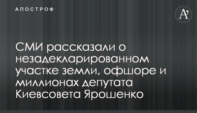 СМИ рассказали о незадекларированном участке земли, офшоре и миллионах депутата Киевсовета Ярошенко