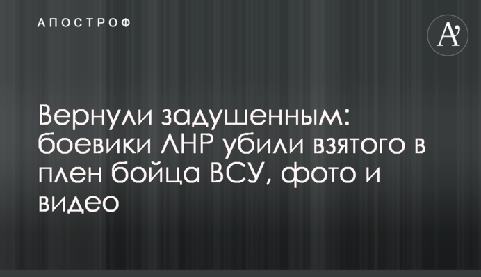 Вернули задушенным: боевики ЛНР убили взятого в плен бойца ВСУ, фото и видео