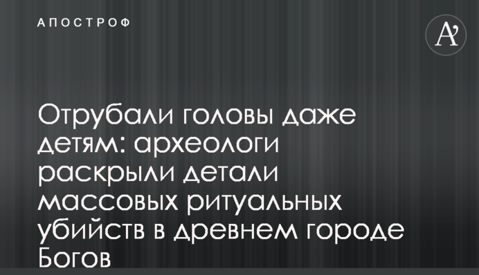 Відрубували голови навіть дітям: археологи розкрили деталі масових ритуальних вбивств в стародавньому місті Богів