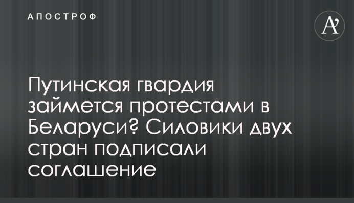 Путінська гвардія займеться протестами в Білорусі? Силовики двох країн підписали угоду
