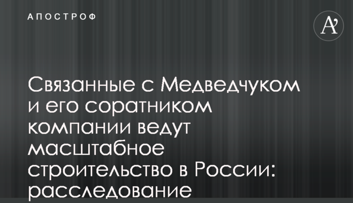Пов'язані з Медведчуком і його соратником компанії ведуть масштабне будівництво в Росії: розслідування